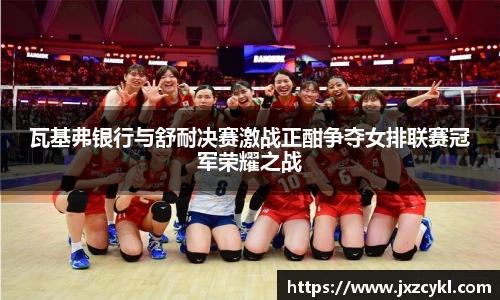 瓦基弗银行与舒耐决赛激战正酣争夺女排联赛冠军荣耀之战